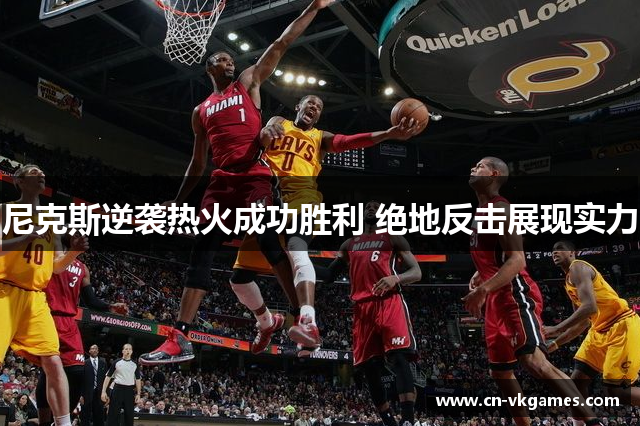 尼克斯逆袭热火成功胜利 绝地反击展现实力