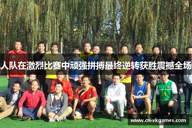 人队在激烈比赛中顽强拼搏最终逆转获胜震撼全场