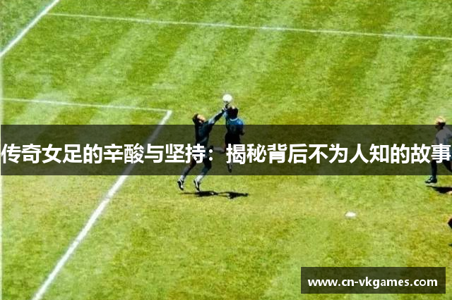 传奇女足的辛酸与坚持：揭秘背后不为人知的故事