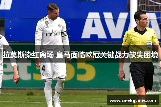 拉莫斯染红离场 皇马面临欧冠关键战力缺失困境