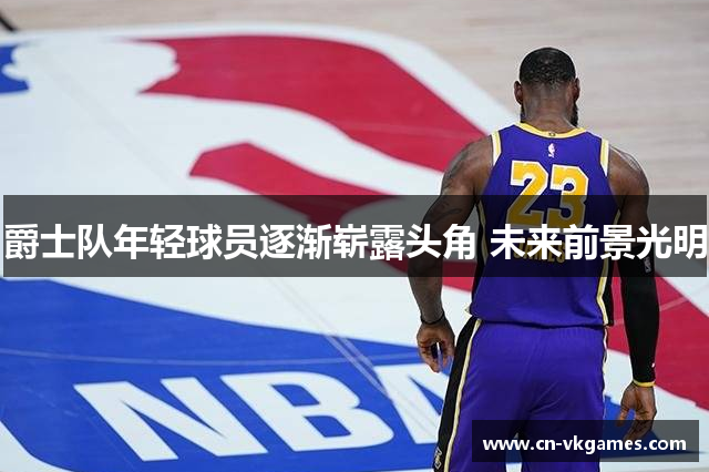 爵士队年轻球员逐渐崭露头角 未来前景光明