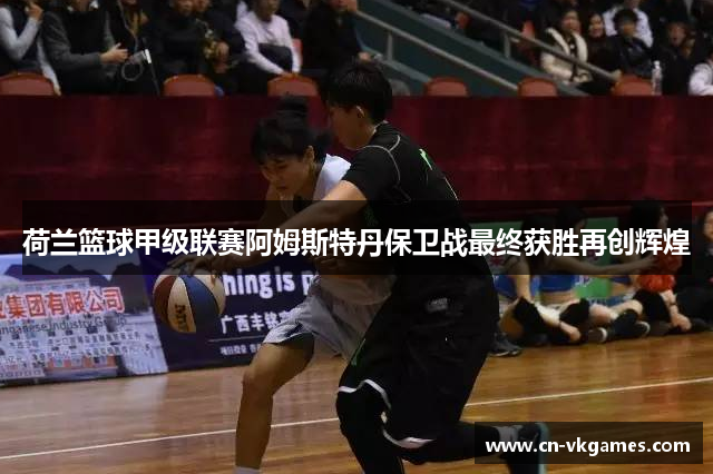 荷兰篮球甲级联赛阿姆斯特丹保卫战最终获胜再创辉煌