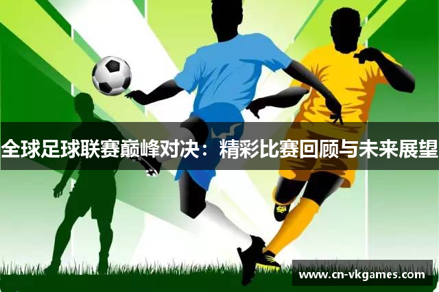 全球足球联赛巅峰对决:精彩比赛回顾与未来展望