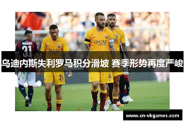 乌迪内斯失利罗马积分滑坡 赛季形势再度严峻