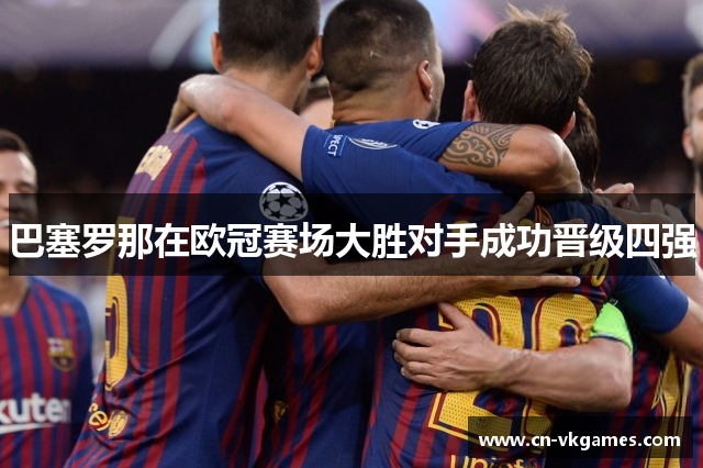 巴塞罗那在欧冠赛场大胜对手成功晋级四强