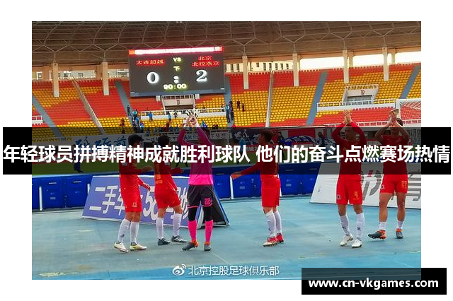 年轻球员拼搏精神成就胜利球队 他们的奋斗点燃赛场热情