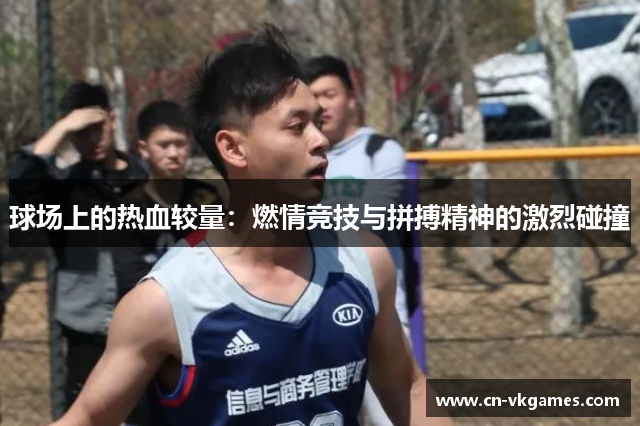 球场上的热血较量:燃情竞技与拼搏精神的激烈碰撞