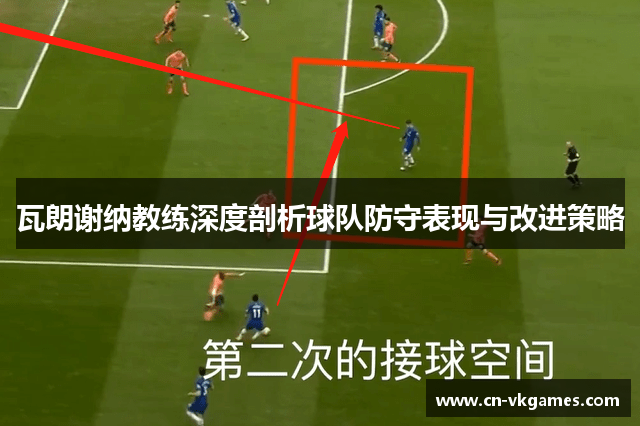 瓦朗谢纳教练深度剖析球队防守表现与改进策略
