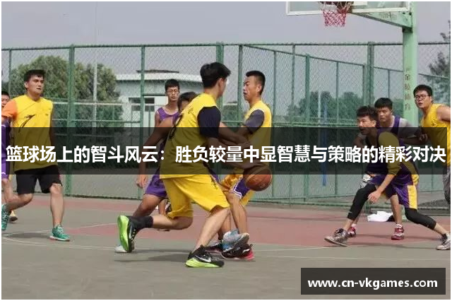 篮球场上的智斗风云:胜负较量中显智慧与策略的精彩对决