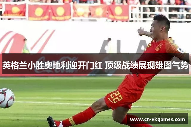 英格兰小胜奥地利迎开门红 顶级战绩展现雄图气势