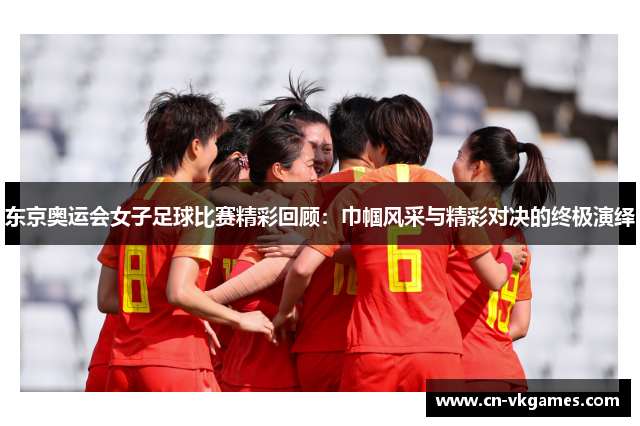 东京奥运会女子足球比赛精彩回顾:巾帼风采与精彩对决的终极演绎