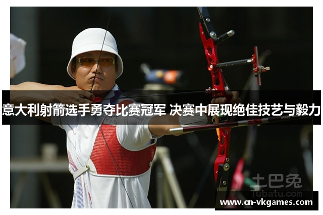 意大利射箭选手勇夺比赛冠军 决赛中展现绝佳技艺与毅力