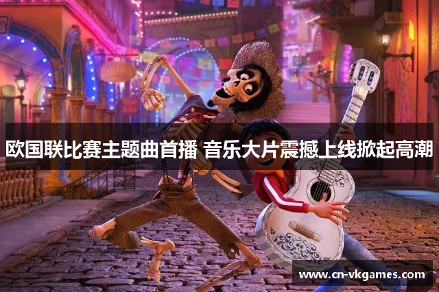 欧国联比赛主题曲首播 音乐大片震撼上线掀起高潮