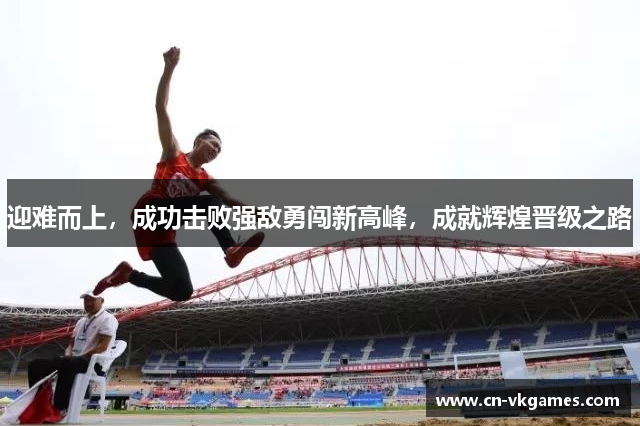 迎难而上,成功击败强敌勇闯新高峰,成就辉煌晋级之路