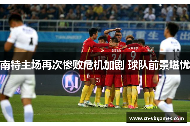 南特主场再次惨败危机加剧 球队前景堪忧