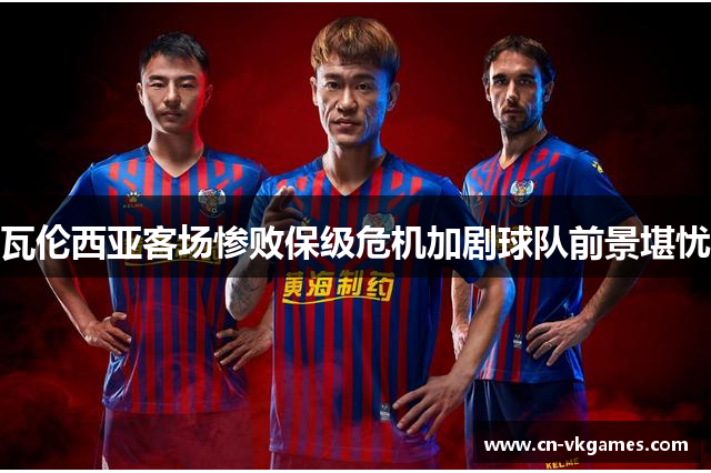 瓦伦西亚客场惨败保级危机加剧球队前景堪忧