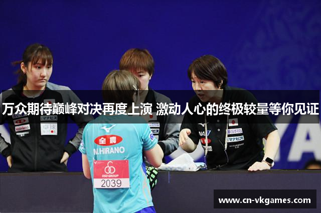 万众期待巅峰对决再度上演 激动人心的终极较量等你见证