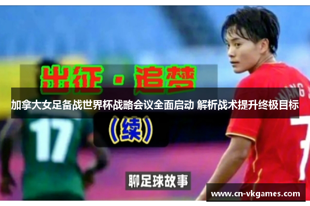 加拿大女足备战世界杯战略会议全面启动 解析战术提升终极目标
