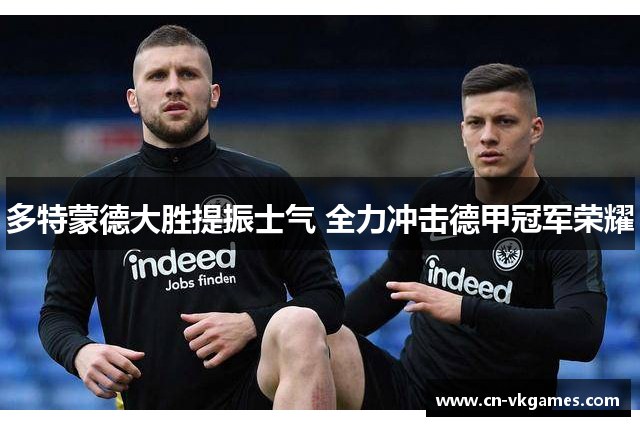多特蒙德大胜提振士气 全力冲击德甲冠军荣耀
