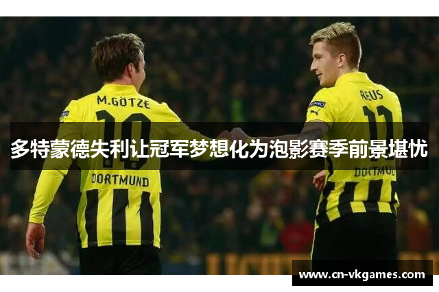 多特蒙德失利让冠军梦想化为泡影赛季前景堪忧