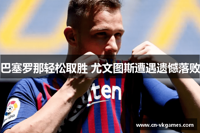 巴塞罗那轻松取胜 尤文图斯遭遇遗憾落败