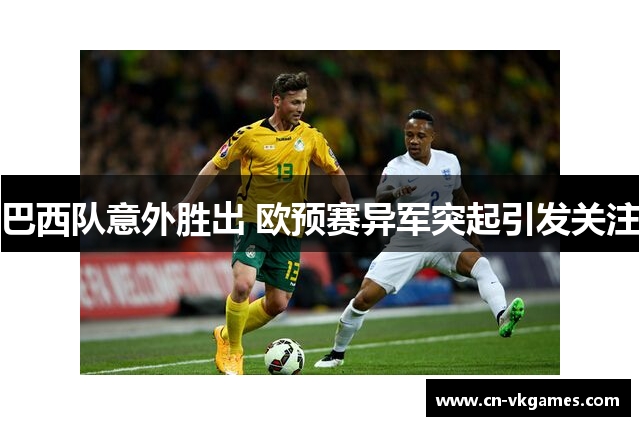 巴西队意外胜出 欧预赛异军突起引发关注