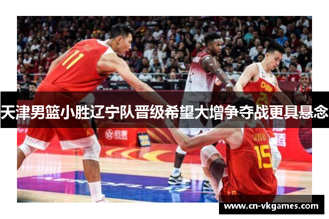 天津男篮小胜辽宁队晋级希望大增争夺战更具悬念