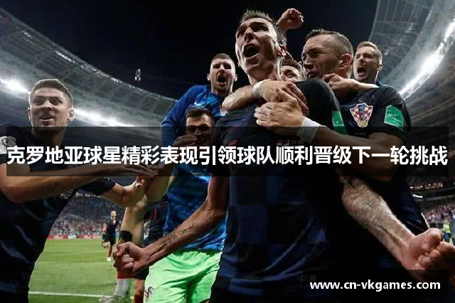 克罗地亚球星精彩表现引领球队顺利晋级下一轮挑战