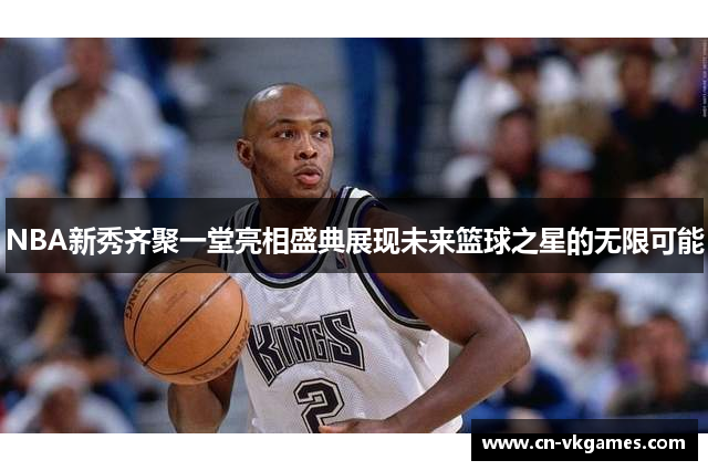 NBA新秀齐聚一堂亮相盛典展现未来篮球之星的无限可能