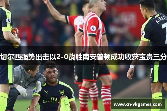 切尔西强势出击以2-0战胜南安普顿成功收获宝贵三分