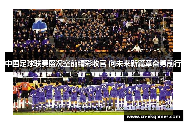 中国足球联赛盛况空前精彩收官 向未来新篇章奋勇前行