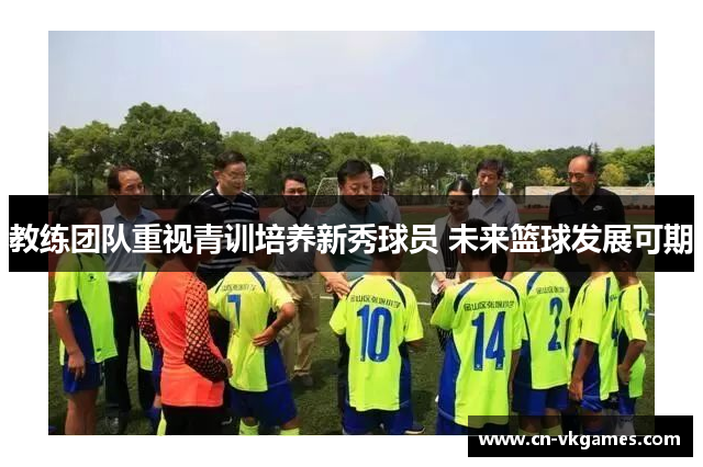 教练团队重视青训培养新秀球员 未来篮球发展可期