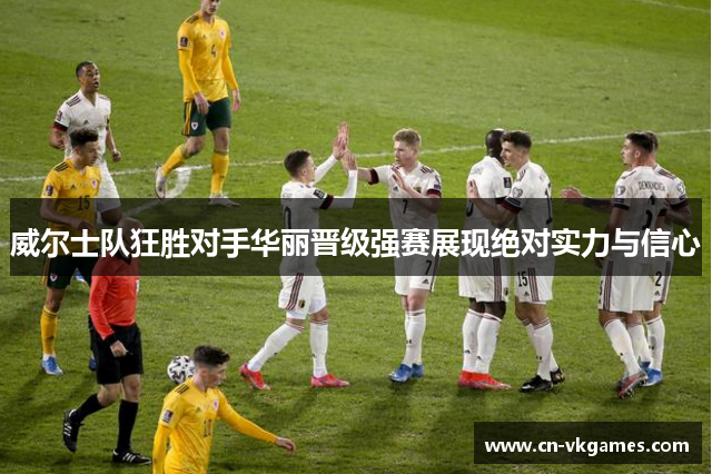 威尔士队狂胜对手华丽晋级强赛展现绝对实力与信心