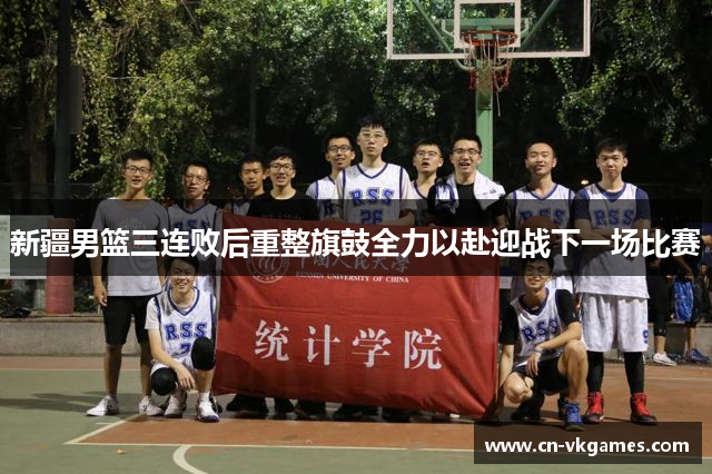 新疆男篮三连败后重整旗鼓全力以赴迎战下一场比赛