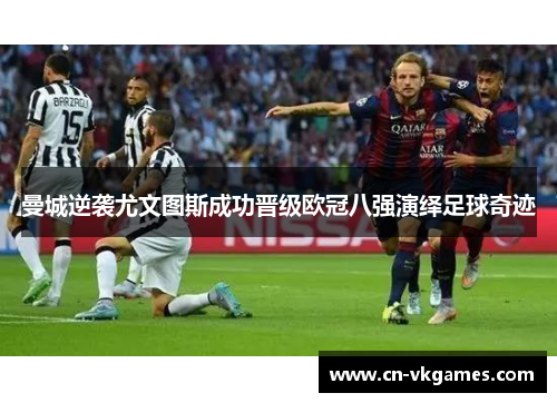 曼城逆袭尤文图斯成功晋级欧冠八强演绎足球奇迹