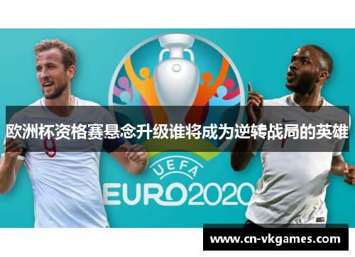 欧洲杯资格赛悬念升级谁将成为逆转战局的英雄