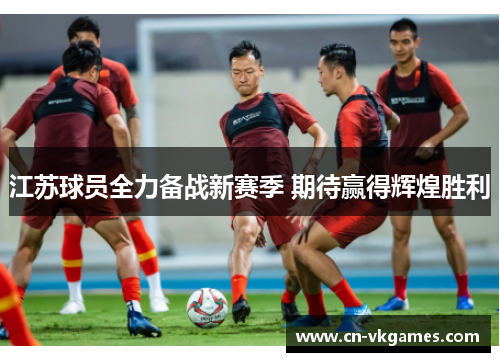 江苏球员全力备战新赛季 期待赢得辉煌胜利