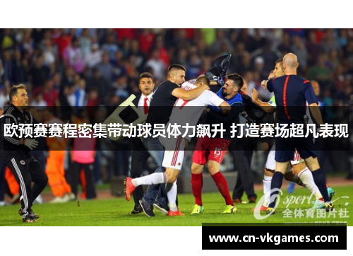 欧预赛赛程密集带动球员体力飙升 打造赛场超凡表现