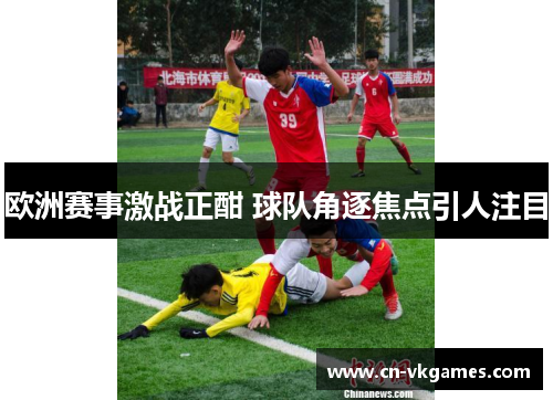欧洲赛事激战正酣 球队角逐焦点引人注目
