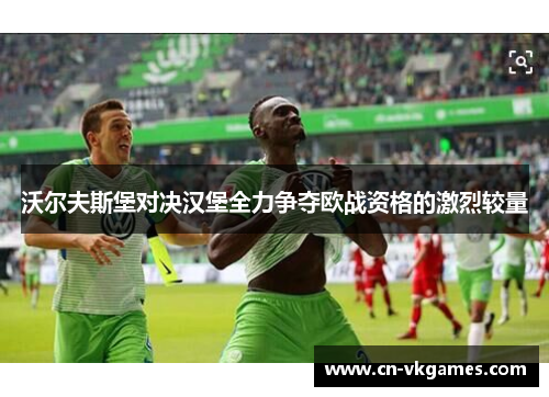 沃尔夫斯堡对决汉堡全力争夺欧战资格的激烈较量