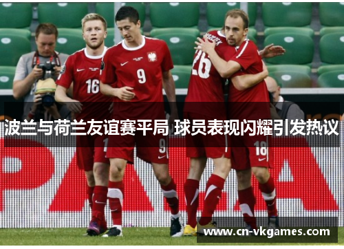 波兰与荷兰友谊赛平局 球员表现闪耀引发热议
