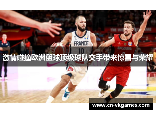 激情碰撞欧洲篮球顶级球队交手带来惊喜与荣耀