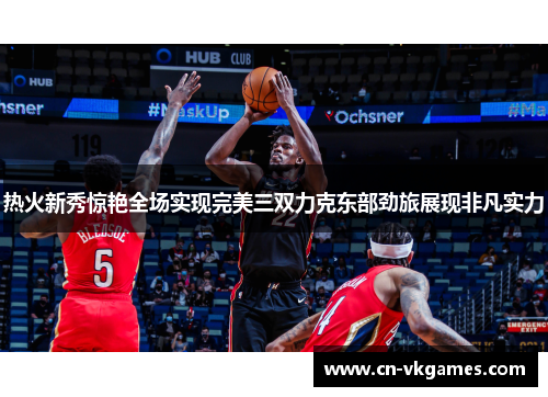 热火新秀惊艳全场实现完美三双力克东部劲旅展现非凡实力