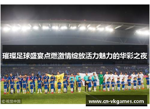 璀璨足球盛宴点燃激情绽放活力魅力的华彩之夜