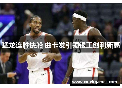 猛龙连胜快船 曲卡发引领银工创利新高