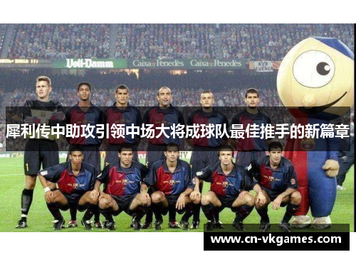 犀利传中助攻引领中场大将成球队最佳推手的新篇章