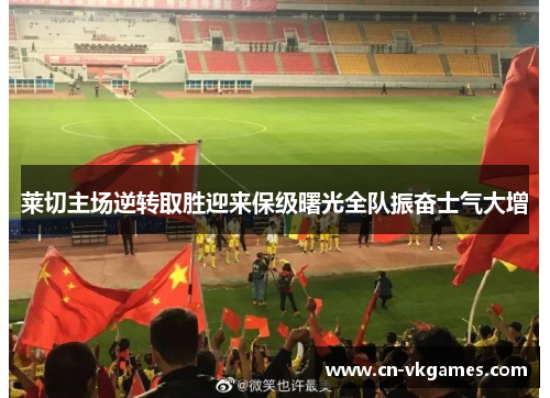 莱切主场逆转取胜迎来保级曙光全队振奋士气大增