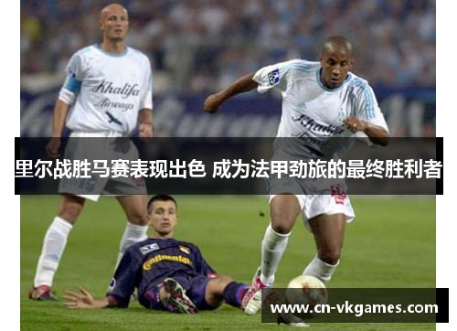 里尔战胜马赛表现出色 成为法甲劲旅的最终胜利者