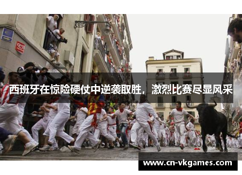 西班牙在惊险硬仗中逆袭取胜,激烈比赛尽显风采