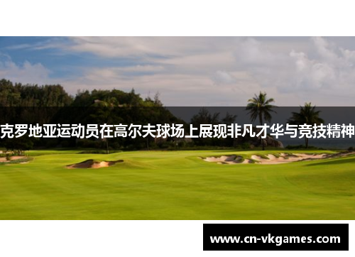 克罗地亚运动员在高尔夫球场上展现非凡才华与竞技精神